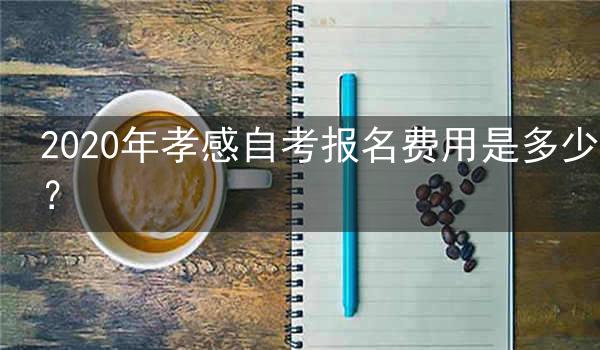 2020年孝感自考报名费用是多少?