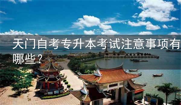 天门自考专升本考试注意事项有哪些?