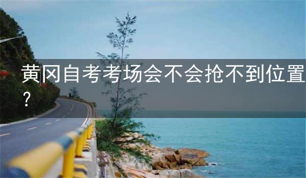 黄冈自考考场会不会抢不到位置?
