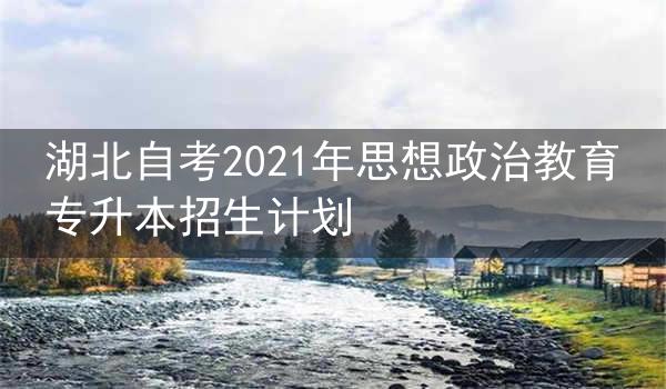 湖北自考2021年思想政治教育专升本招生计划