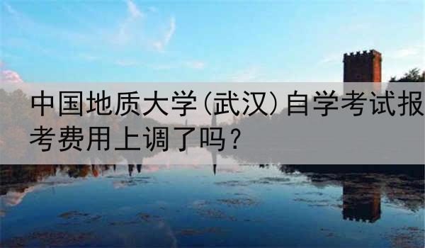 中国地质大学(武汉)自学考试报考费用上调了吗？